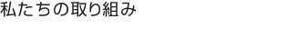 私たちの取り組み